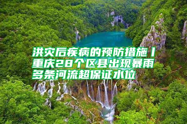 洪災(zāi)后疾病的預(yù)防措施丨重慶28個(gè)區(qū)縣出現(xiàn)暴雨 多條河流超保證水位