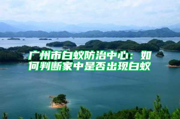 廣州市白蟻防治中心：如何判斷家中是否出現(xiàn)白蟻
