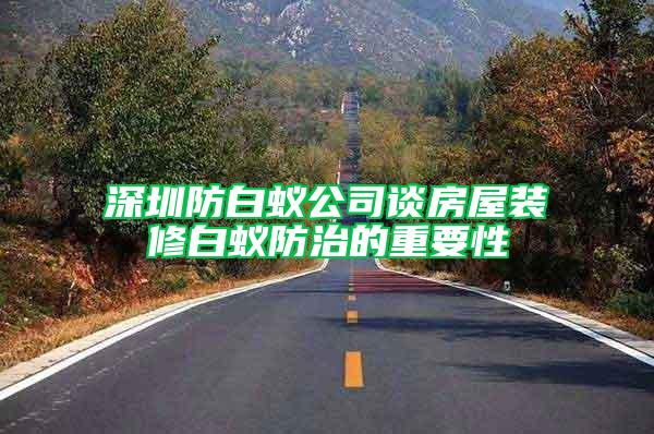 深圳防白蟻公司談房屋裝修白蟻防治的重要性