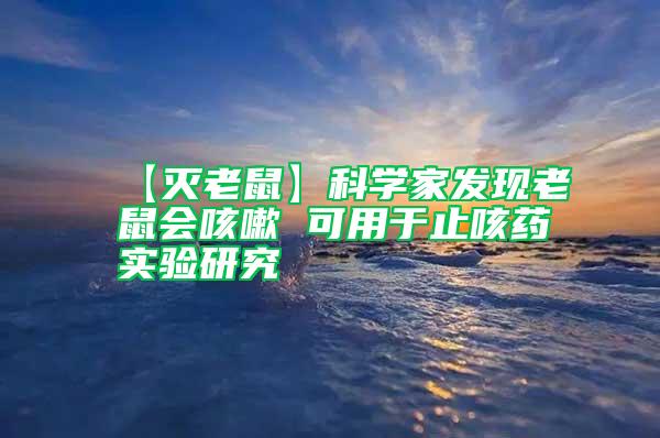 【滅老鼠】科學(xué)家發(fā)現(xiàn)老鼠會咳嗽 可用于止咳藥實(shí)驗(yàn)研究