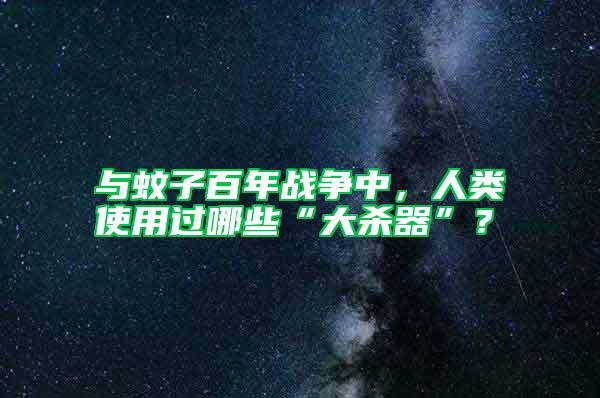 與蚊子百年戰(zhàn)爭中，人類使用過哪些“大殺器”？
