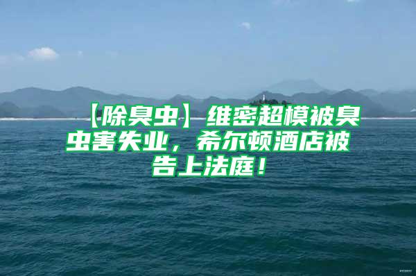【除臭蟲】維密超模被臭蟲害失業(yè)，希爾頓酒店被告上法庭！