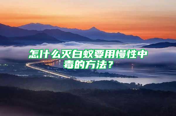 怎什么滅白蟻要用慢性中毒的方法？