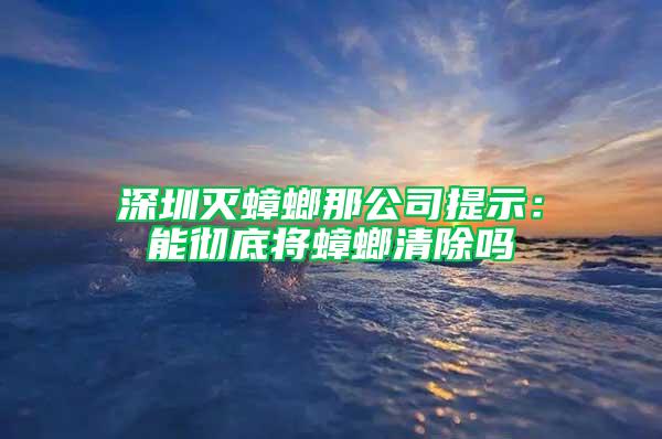 深圳滅蟑螂那公司提示：能徹底將蟑螂清除嗎