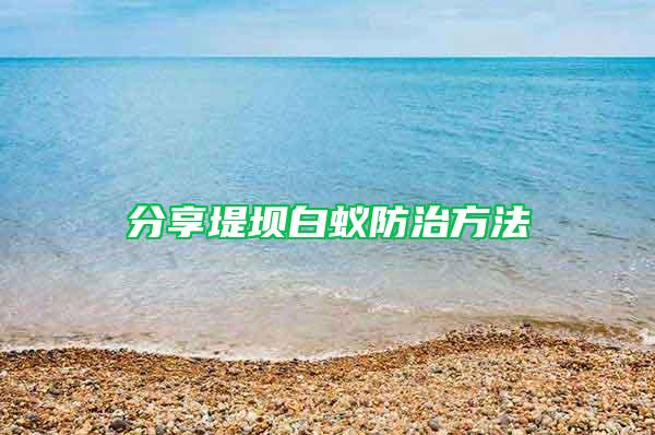 分享堤壩白蟻防治方法