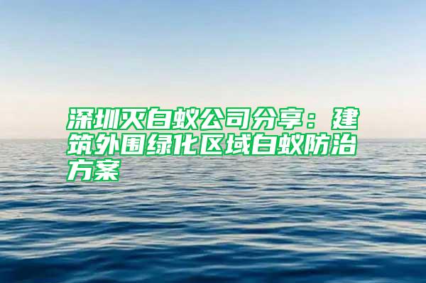 深圳滅白蟻公司分享：建筑外圍綠化區(qū)域白蟻防治方案