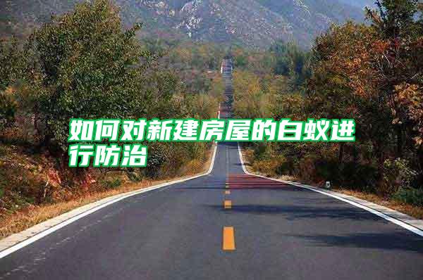 如何對新建房屋的白蟻進(jìn)行防治