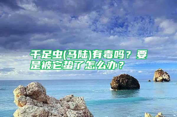 千足蟲(馬陸)有毒嗎？要是被它蟄了怎么辦？