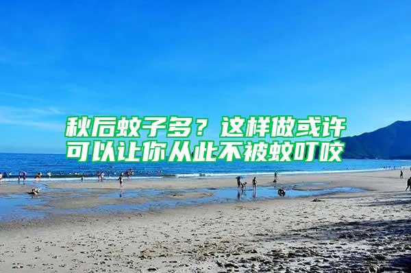 秋后蚊子多？這樣做或許可以讓你從此不被蚊叮咬