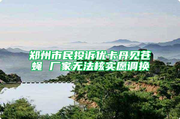 鄭州市民投訴優(yōu)卡丹見(jiàn)蒼蠅 廠家無(wú)法核實(shí)愿調(diào)換