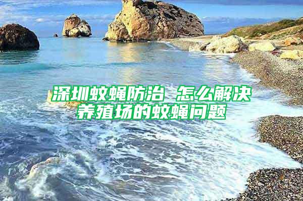 深圳蚊蠅防治 怎么解決養(yǎng)殖場(chǎng)的蚊蠅問(wèn)題