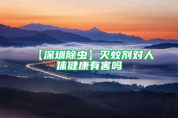 【深圳除蟲】滅蚊劑對人體健康有害嗎