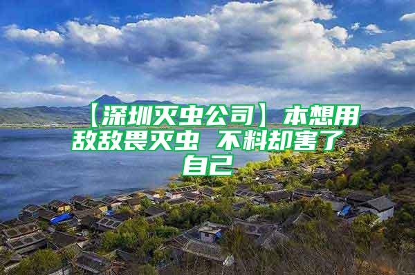 【深圳滅蟲公司】本想用敵敵畏滅蟲 不料卻害了自己