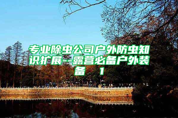 專業(yè)除蟲公司戶外防蟲知識擴(kuò)展--露營必備戶外裝備  1