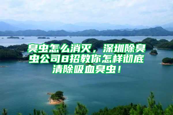 臭蟲怎么消滅，深圳除臭蟲公司8招教你怎樣徹底清除吸血臭蟲！