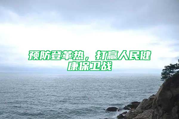 預(yù)防登革熱，打贏人民健康保衛(wèi)戰(zhàn)