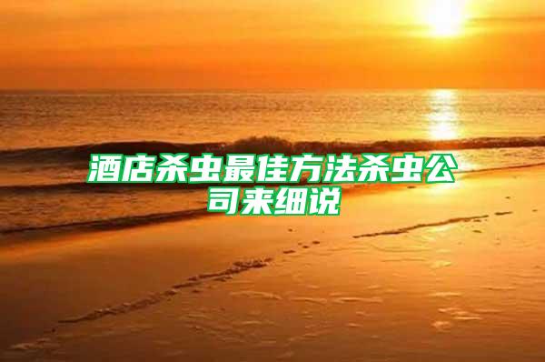 酒店殺蟲(chóng)最佳方法殺蟲(chóng)公司來(lái)細(xì)說(shuō)