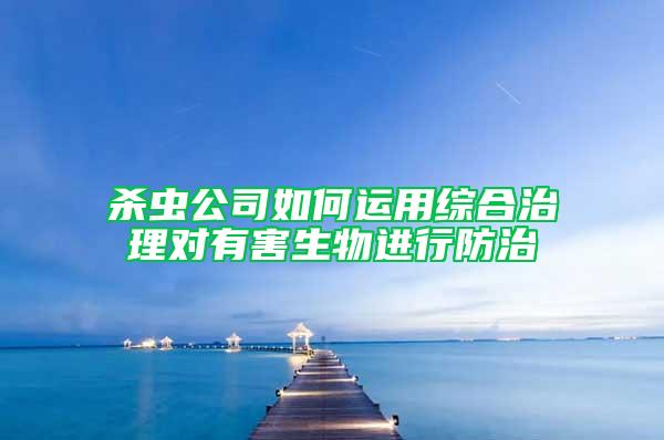 殺蟲公司如何運用綜合治理對有害生物進行防治
