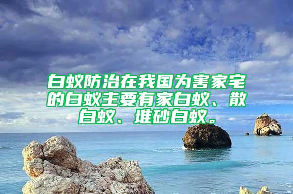 白蟻防治在我國為害家宅的白蟻主要有家白蟻、散白蟻、堆砂白蟻。
