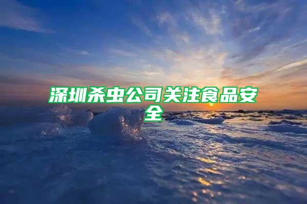 深圳殺蟲公司關注食品安全