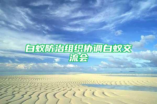 白蟻防治組織協(xié)調(diào)白蟻交流會(huì)