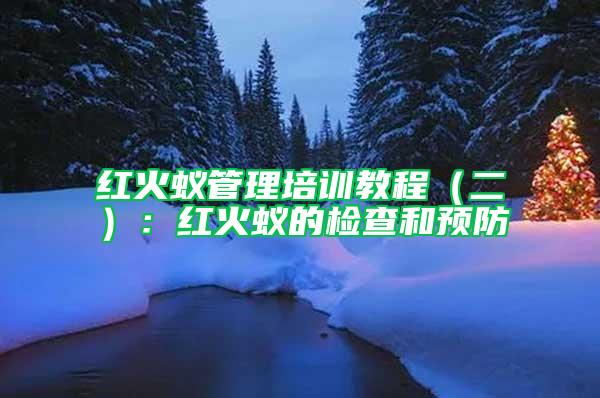 紅火蟻管理培訓(xùn)教程（二）：紅火蟻的檢查和預(yù)防