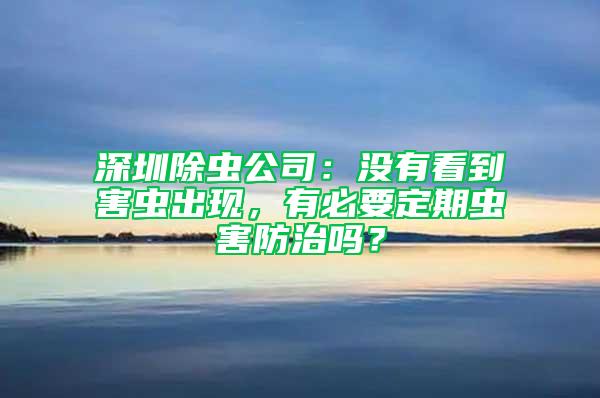 深圳除蟲公司：沒有看到害蟲出現(xiàn)，有必要定期蟲害防治嗎？