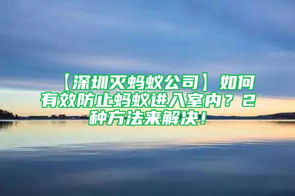 【深圳滅螞蟻公司】如何有效防止螞蟻進入室內(nèi)？2種方法來解決！
