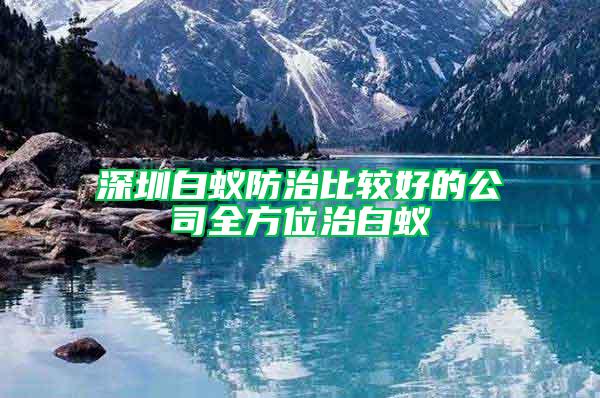 深圳白蟻防治比較好的公司全方位治白蟻