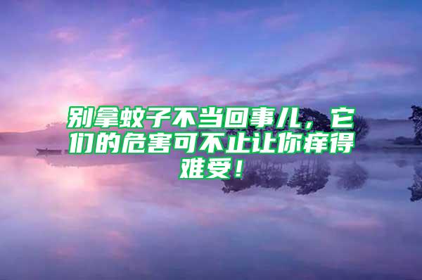 別拿蚊子不當(dāng)回事兒，它們的危害可不止讓你癢得難受！