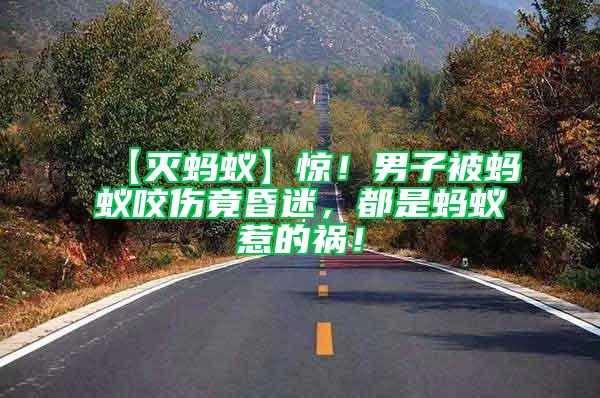 【滅螞蟻】驚！男子被螞蟻咬傷竟昏迷，都是螞蟻惹的禍！
