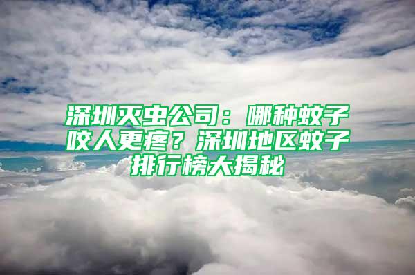 深圳滅蟲公司：哪種蚊子咬人更疼？深圳地區(qū)蚊子排行榜大揭秘
