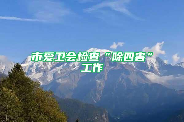 市愛衛(wèi)會檢查“除四害”工作