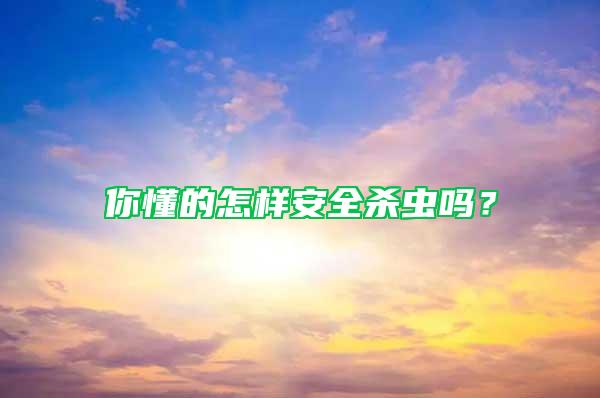 你懂的怎樣安全殺蟲嗎？
