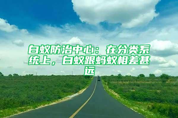 白蟻防治中心：在分類系統(tǒng)上，白蟻跟螞蟻相差甚遠(yuǎn)
