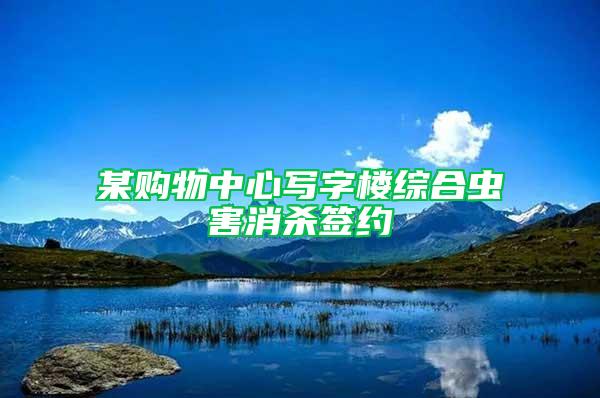 某購物中心寫字樓綜合蟲害消殺簽約