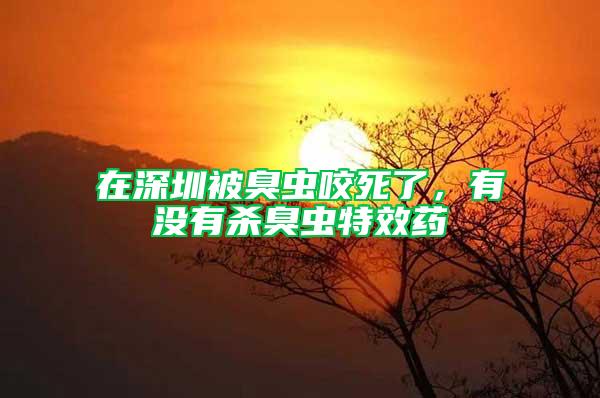 在深圳被臭蟲咬死了，有沒有殺臭蟲特效藥