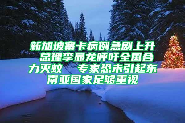 新加坡寨卡病例急劇上升 總理李顯龍呼吁全國(guó)合力滅蚊  專(zhuān)家恐未引起東南亞國(guó)家足夠重視