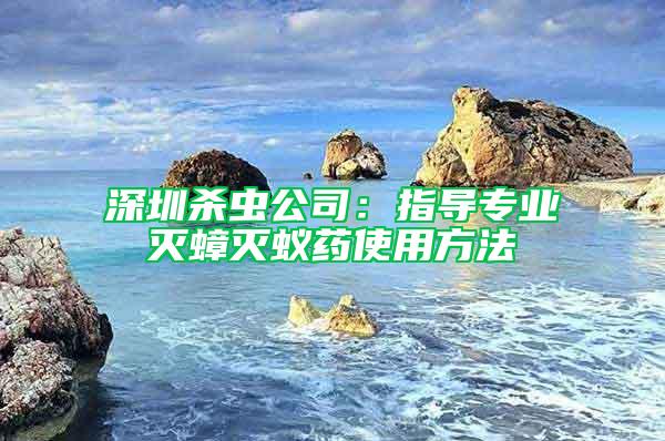 深圳殺蟲公司：指導(dǎo)專業(yè)滅蟑滅蟻藥使用方法