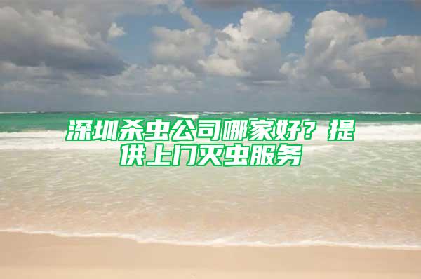 深圳殺蟲公司哪家好？提供上門滅蟲服務(wù)