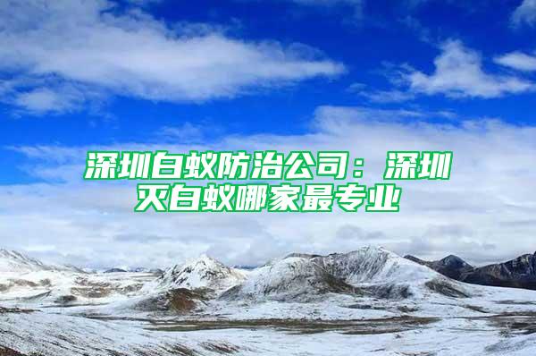 深圳白蟻防治公司：深圳滅白蟻哪家最專(zhuān)業(yè)