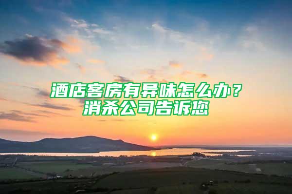 酒店客房有異味怎么辦？消殺公司告訴您