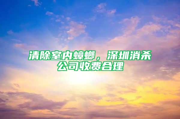 清除室內(nèi)蟑螂，深圳消殺公司收費(fèi)合理