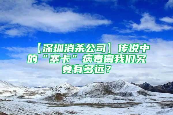 【深圳消殺公司】傳說中的“寨卡”病毒離我們究竟有多遠(yuǎn)？