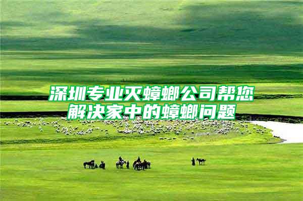 深圳專業(yè)滅蟑螂公司幫您解決家中的蟑螂問(wèn)題