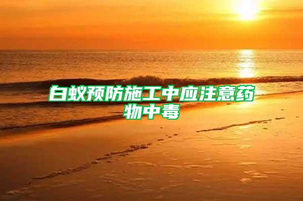 白蟻預(yù)防施工中應(yīng)注意藥物中毒