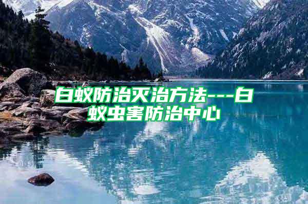 白蟻防治滅治方法---白蟻蟲害防治中心