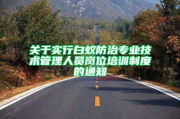 關(guān)于實(shí)行白蟻防治專業(yè)技術(shù)管理人員崗位培訓(xùn)制度的通知