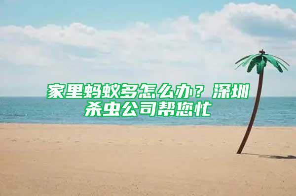 家里螞蟻多怎么辦？深圳殺蟲(chóng)公司幫您忙