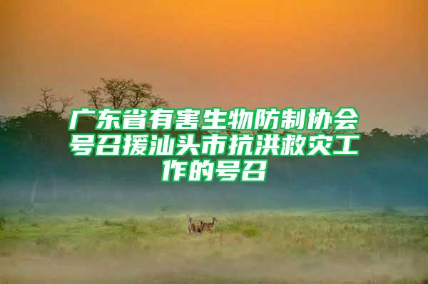 廣東省有害生物防制協(xié)會號召援汕頭市抗洪救災工作的號召